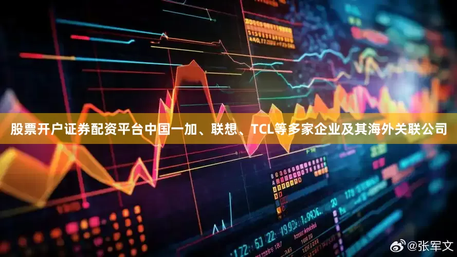 股票开户证券配资平台中国一加、联想、TCL等多家企业及其海外关联公司