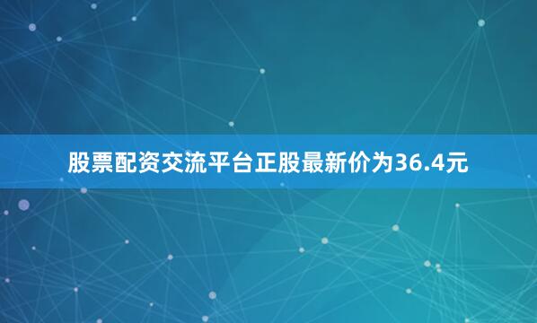 股票配资交流平台正股最新价为36.4元