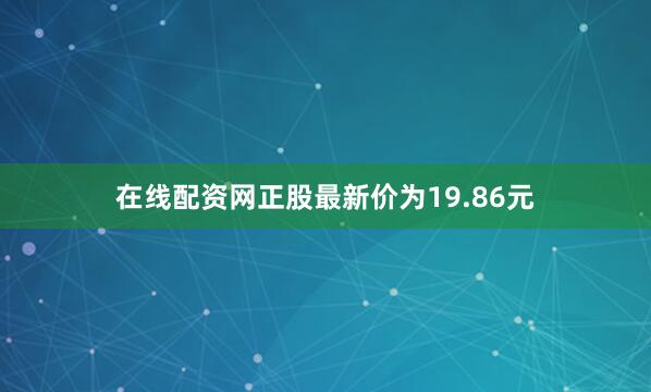 在线配资网正股最新价为19.86元