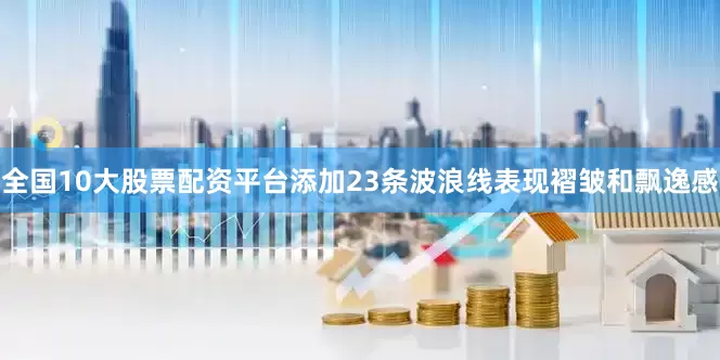 全国10大股票配资平台添加23条波浪线表现褶皱和飘逸感