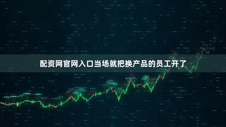 配资网官网入口当场就把换产品的员工开了