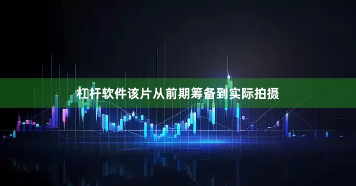 杠杆软件该片从前期筹备到实际拍摄