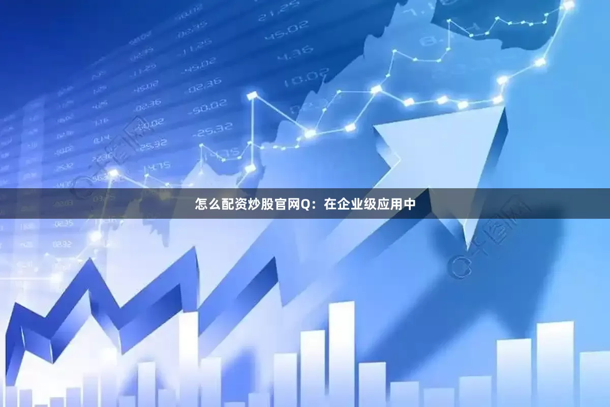 怎么配资炒股官网　　Q：在企业级应用中