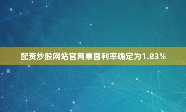 配资炒股网站官网票面利率确定为1.83%