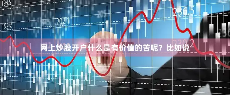 网上炒股开户什么是有价值的苦呢？比如说