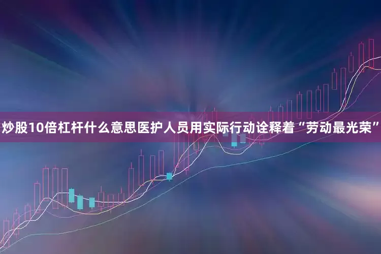 炒股10倍杠杆什么意思医护人员用实际行动诠释着“劳动最光荣”