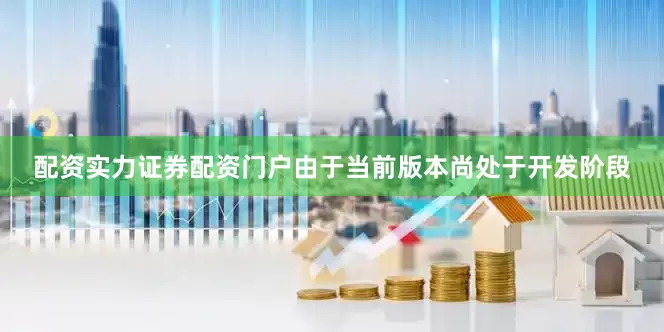 配资实力证券配资门户由于当前版本尚处于开发阶段