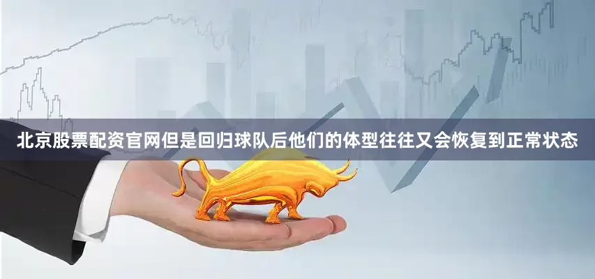 北京股票配资官网但是回归球队后他们的体型往往又会恢复到正常状态