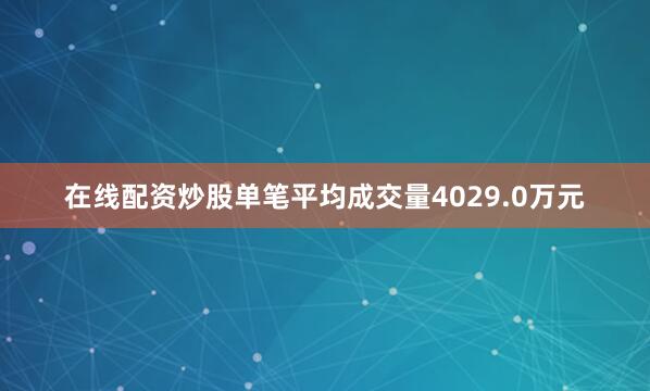 在线配资炒股单笔平均成交量4029.0万元