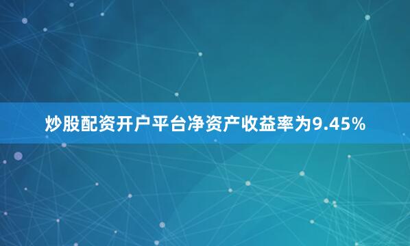 炒股配资开户平台净资产收益率为9.45%