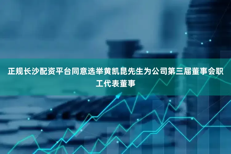 正规长沙配资平台同意选举黄凯昆先生为公司第三届董事会职工代表董事