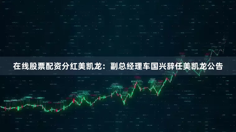 在线股票配资分红美凯龙：副总经理车国兴辞任美凯龙公告