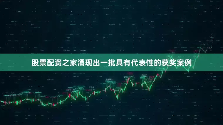 股票配资之家涌现出一批具有代表性的获奖案例