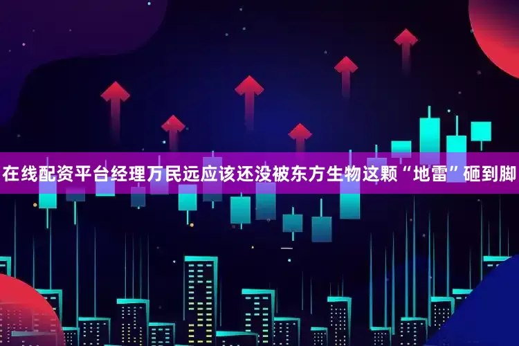 在线配资平台经理万民远应该还没被东方生物这颗“地雷”砸到脚
