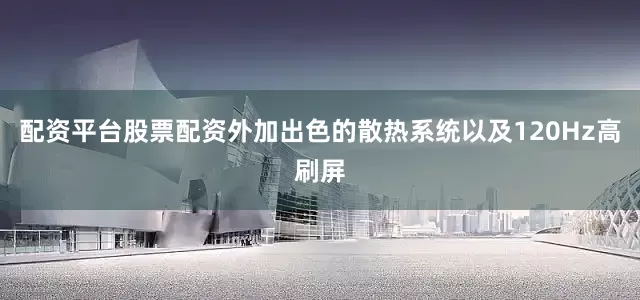 配资平台股票配资外加出色的散热系统以及120Hz高刷屏