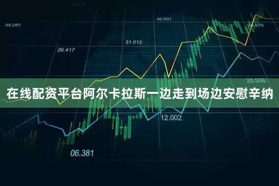 在线配资平台阿尔卡拉斯一边走到场边安慰辛纳