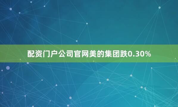 配资门户公司官网美的集团跌0.30%