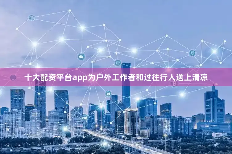 十大配资平台app为户外工作者和过往行人送上清凉
