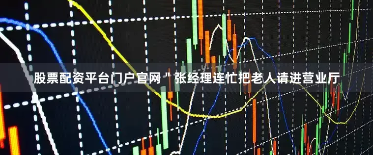 股票配资平台门户官网＂张经理连忙把老人请进营业厅