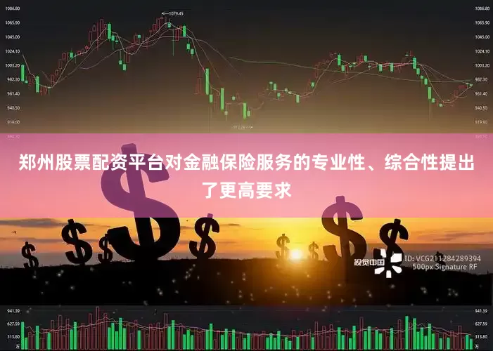 郑州股票配资平台对金融保险服务的专业性、综合性提出了更高要求