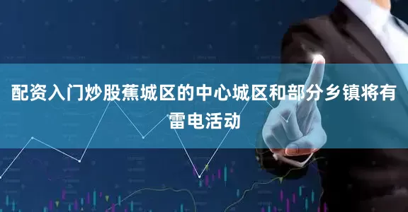 配资入门炒股蕉城区的中心城区和部分乡镇将有雷电活动
