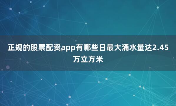 正规的股票配资app有哪些日最大涌水量达2.45万立方米