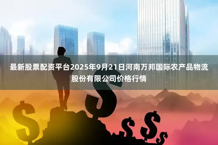 最新股票配资平台2025年9月21日河南万邦国际农产品物流股份有限公司价格行情