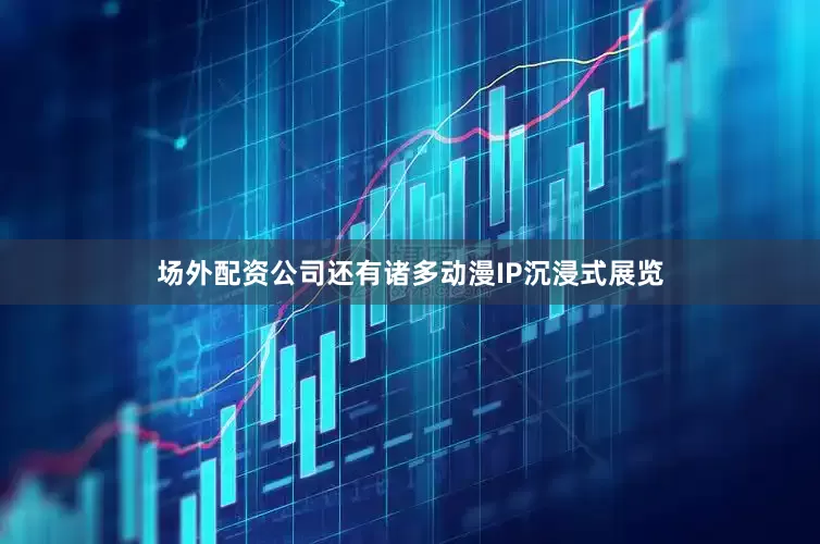 场外配资公司还有诸多动漫IP沉浸式展览