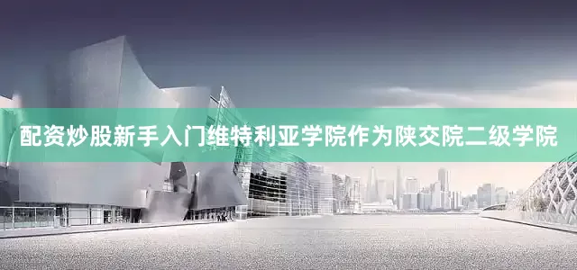 配资炒股新手入门维特利亚学院作为陕交院二级学院