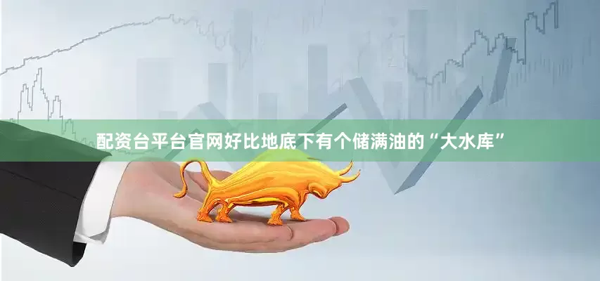 配资台平台官网好比地底下有个储满油的“大水库”