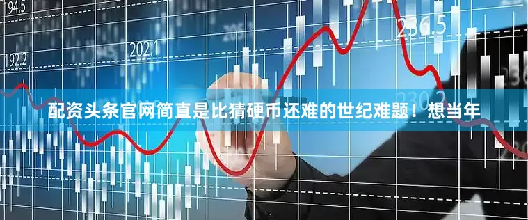配资头条官网简直是比猜硬币还难的世纪难题！想当年