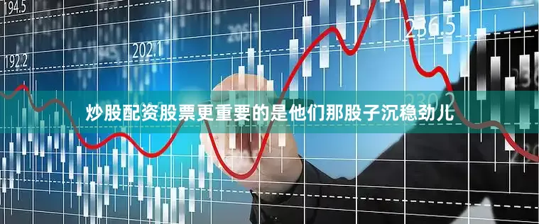炒股配资股票更重要的是他们那股子沉稳劲儿