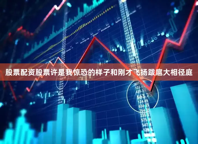 股票配资股票许是我惊恐的样子和刚才飞扬跋扈大相径庭