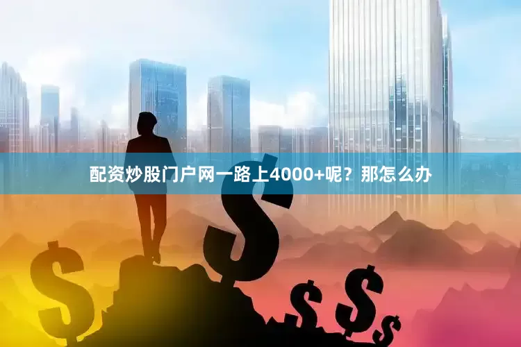 配资炒股门户网一路上4000+呢？那怎么办