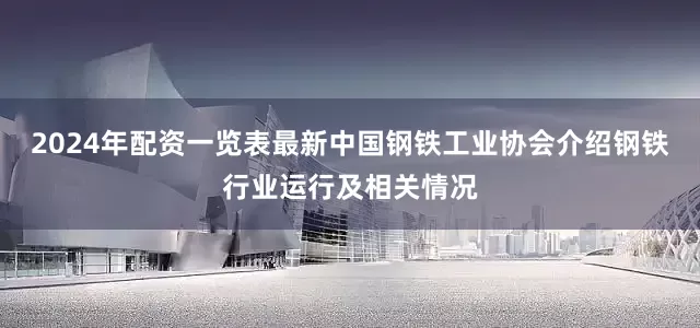 2024年配资一览表最新中国钢铁工业协会介绍钢铁行业运行及相关情况