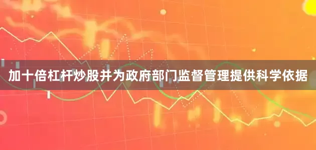 加十倍杠杆炒股并为政府部门监督管理提供科学依据