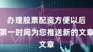 办理股票配资方便以后第一时间为您推送新的文章