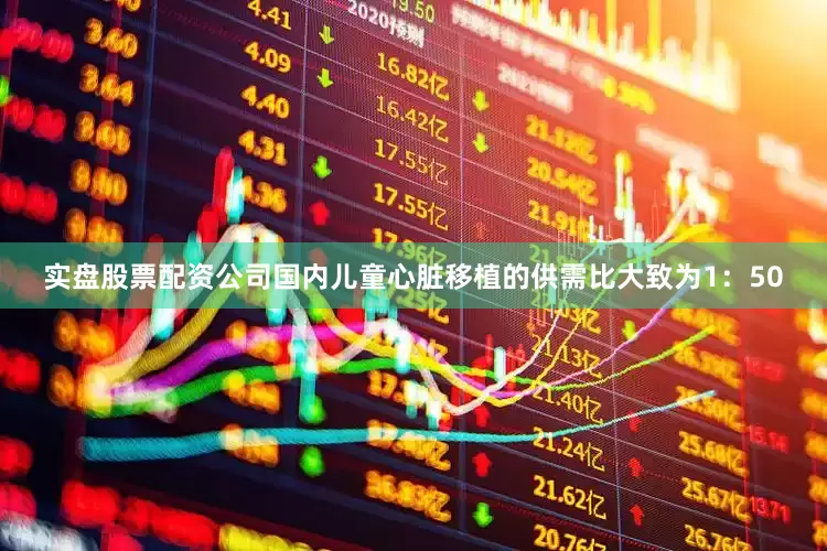 实盘股票配资公司国内儿童心脏移植的供需比大致为1：50