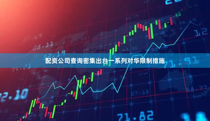 配资公司查询密集出台一系列对华限制措施