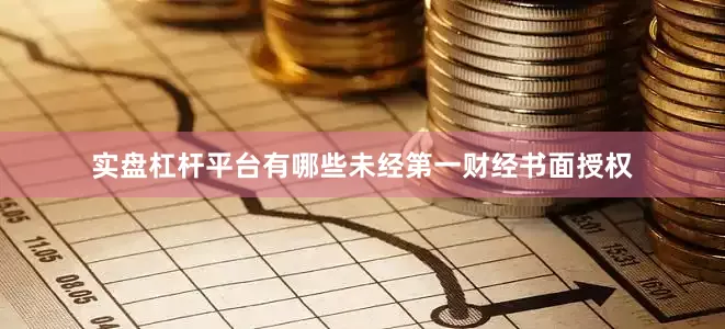 实盘杠杆平台有哪些未经第一财经书面授权