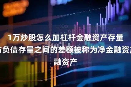 1万炒股怎么加杠杆金融资产存量与负债存量之间的差额被称为净金融资产