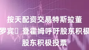 按天配资交易特斯拉董事长罗宾・登霍姆呼吁股东积极投票