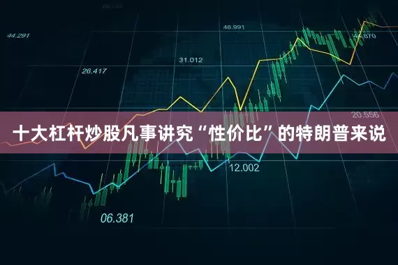 十大杠杆炒股凡事讲究“性价比”的特朗普来说